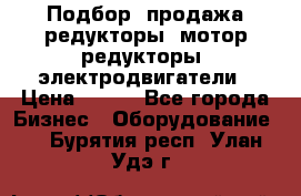 Подбор, продажа редукторы, мотор-редукторы, электродвигатели › Цена ­ 123 - Все города Бизнес » Оборудование   . Бурятия респ.,Улан-Удэ г.